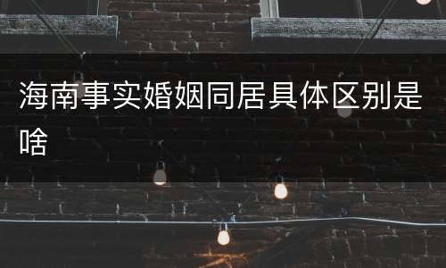 海南事实婚姻同居具体区别是啥