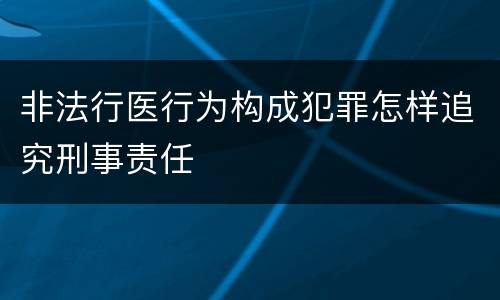 非法行医行为构成犯罪怎样追究刑事责任