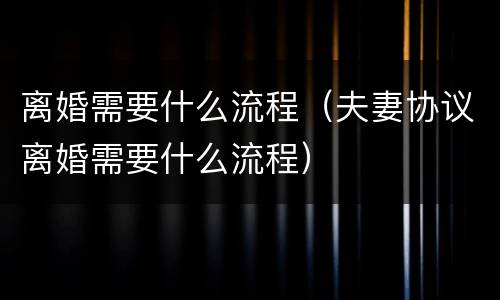 离婚需要什么流程（夫妻协议离婚需要什么流程）