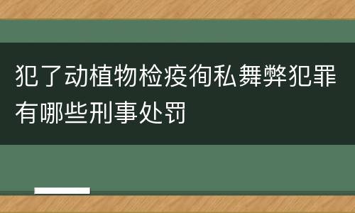 犯了动植物检疫徇私舞弊犯罪有哪些刑事处罚