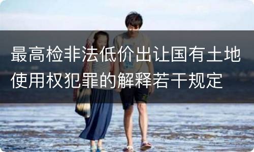 最高检非法低价出让国有土地使用权犯罪的解释若干规定