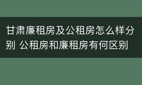 甘肃廉租房及公租房怎么样分别 公租房和廉租房有何区别
