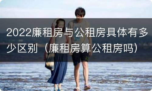2022廉租房与公租房具体有多少区别（廉租房算公租房吗）