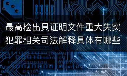 最高检出具证明文件重大失实犯罪相关司法解释具体有哪些重要规定