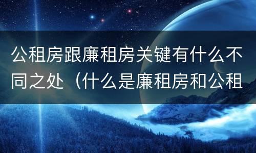 公租房跟廉租房关键有什么不同之处（什么是廉租房和公租房两个有什么特点）