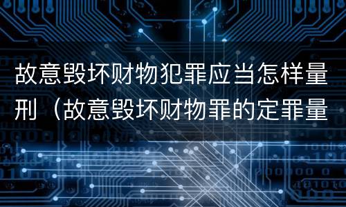 故意毁坏财物犯罪应当怎样量刑（故意毁坏财物罪的定罪量刑）