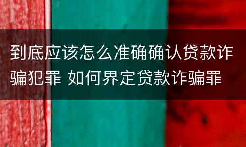 到底应该怎么准确确认贷款诈骗犯罪 如何界定贷款诈骗罪