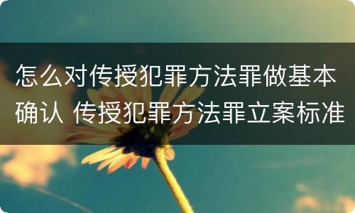 怎么对传授犯罪方法罪做基本确认 传授犯罪方法罪立案标准