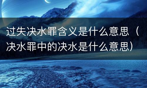 过失决水罪含义是什么意思（决水罪中的决水是什么意思）