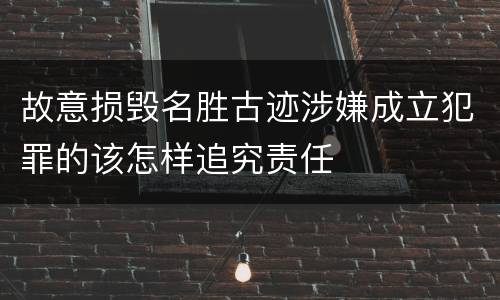 故意损毁名胜古迹涉嫌成立犯罪的该怎样追究责任