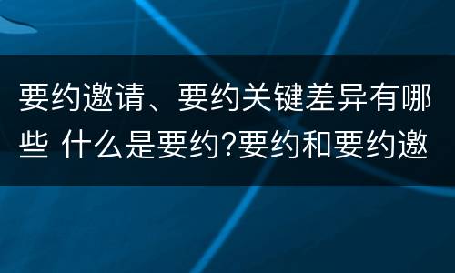 要约邀请、要约关键差异有哪些 什么是要约?要约和要约邀请有何区别?
