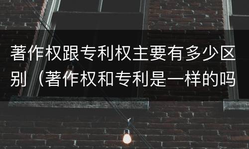 著作权跟专利权主要有多少区别（著作权和专利是一样的吗）