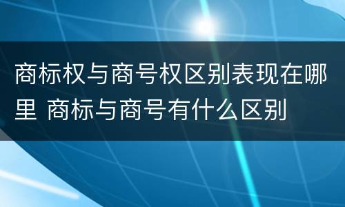 商标权与商号权区别表现在哪里 商标与商号有什么区别