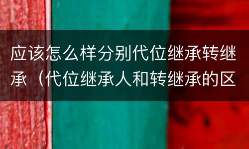 应该怎么样分别代位继承转继承（代位继承人和转继承的区别）