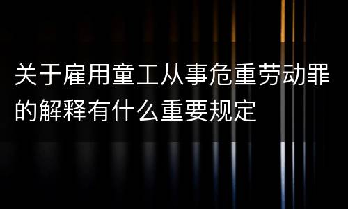 关于雇用童工从事危重劳动罪的解释有什么重要规定