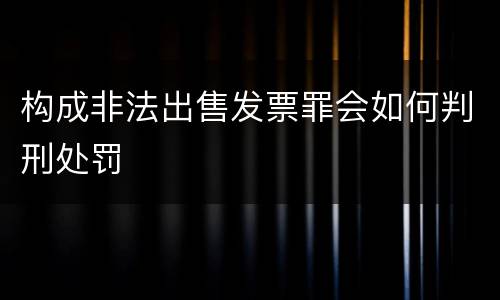 构成非法出售发票罪会如何判刑处罚