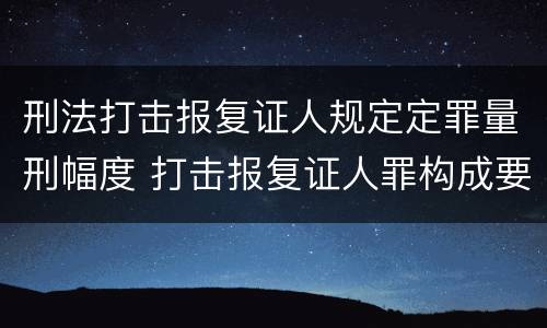 刑法打击报复证人规定定罪量刑幅度 打击报复证人罪构成要件