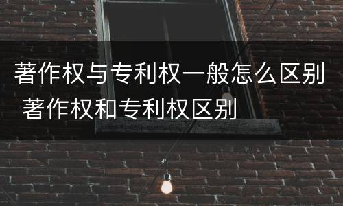 著作权与专利权一般怎么区别 著作权和专利权区别