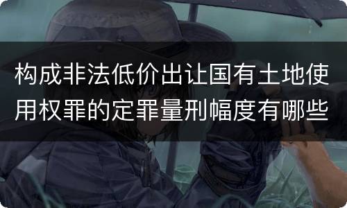 构成非法低价出让国有土地使用权罪的定罪量刑幅度有哪些