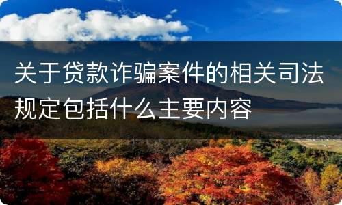 关于贷款诈骗案件的相关司法规定包括什么主要内容