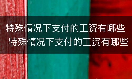 特殊情况下支付的工资有哪些 特殊情况下支付的工资有哪些规定