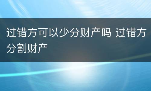 过错方可以少分财产吗 过错方分割财产