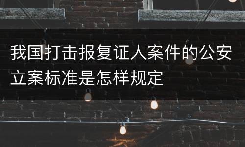 我国打击报复证人案件的公安立案标准是怎样规定