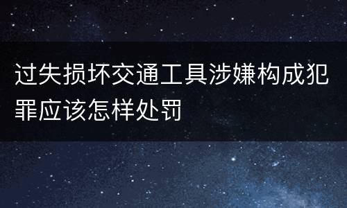 过失损坏交通工具涉嫌构成犯罪应该怎样处罚