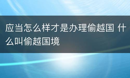 应当怎么样才是办理偷越国 什么叫偷越国境