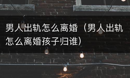 男人出轨怎么离婚（男人出轨怎么离婚孩子归谁）