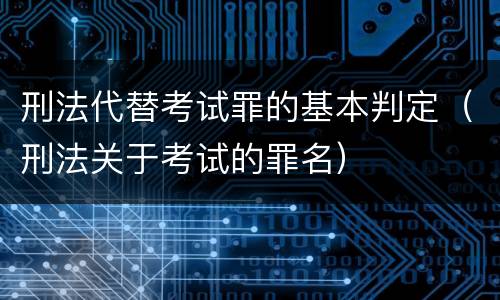 刑法代替考试罪的基本判定（刑法关于考试的罪名）