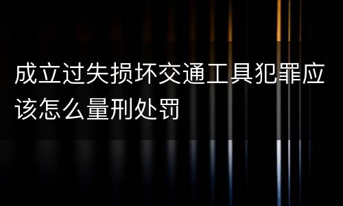 成立过失损坏交通工具犯罪应该怎么量刑处罚