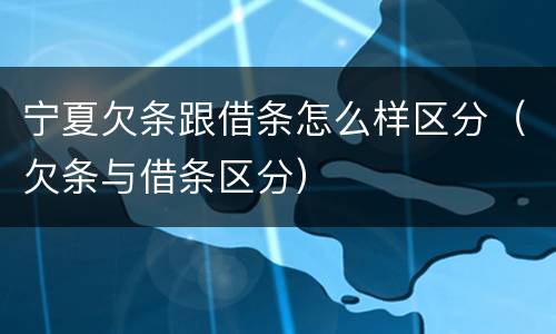 宁夏欠条跟借条怎么样区分（欠条与借条区分）