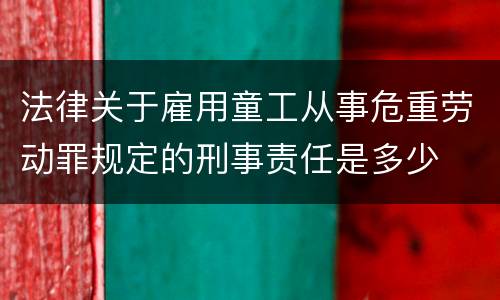法律关于雇用童工从事危重劳动罪规定的刑事责任是多少