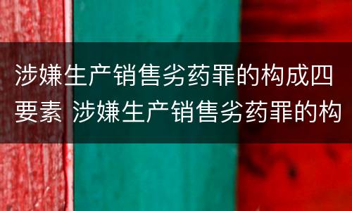涉嫌生产销售劣药罪的构成四要素 涉嫌生产销售劣药罪的构成四要素包括
