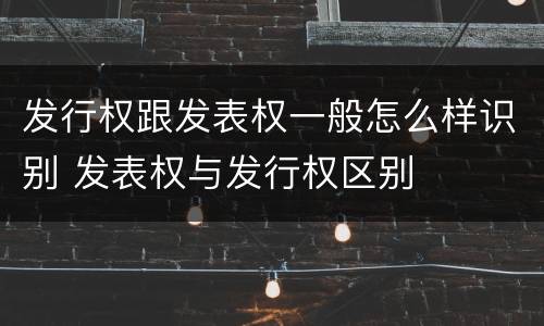 发行权跟发表权一般怎么样识别 发表权与发行权区别