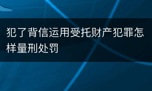 犯了背信运用受托财产犯罪怎样量刑处罚
