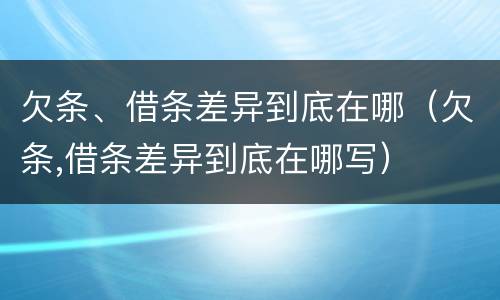 欠条、借条差异到底在哪（欠条,借条差异到底在哪写）