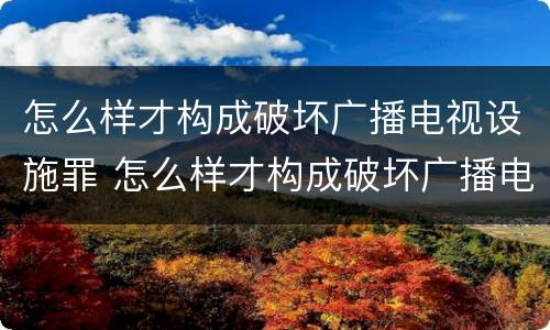 怎么样才构成破坏广播电视设施罪 怎么样才构成破坏广播电视设施罪呢