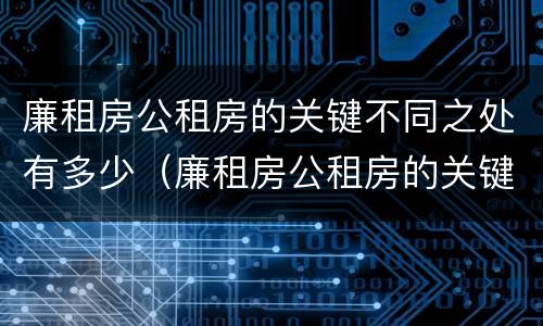 廉租房公租房的关键不同之处有多少（廉租房公租房的关键不同之处有多少个）