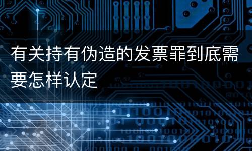 有关持有伪造的发票罪到底需要怎样认定