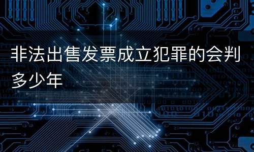 非法出售发票成立犯罪的会判多少年