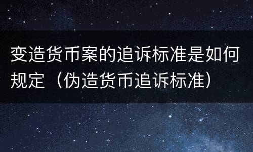 变造货币案的追诉标准是如何规定（伪造货币追诉标准）