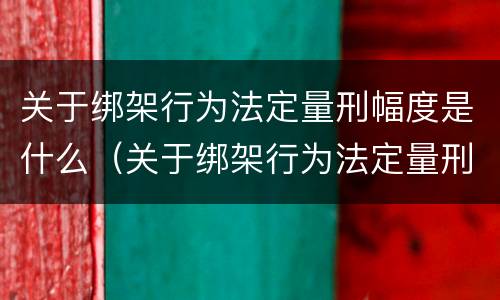 关于绑架行为法定量刑幅度是什么（关于绑架行为法定量刑幅度是什么规定）