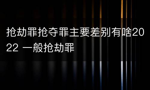 抢劫罪抢夺罪主要差别有啥2022 一般抢劫罪