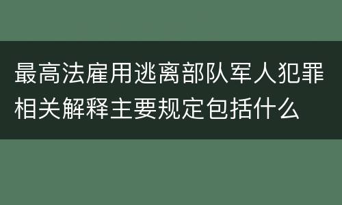 最高法雇用逃离部队军人犯罪相关解释主要规定包括什么