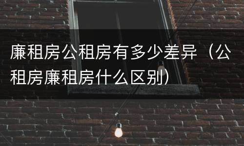 廉租房公租房有多少差异（公租房廉租房什么区别）