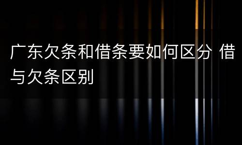广东欠条和借条要如何区分 借与欠条区别