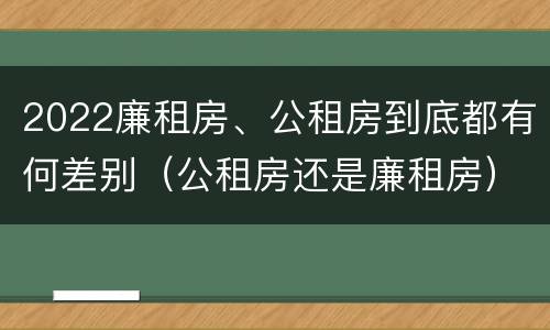 2022廉租房、公租房到底都有何差别（公租房还是廉租房）