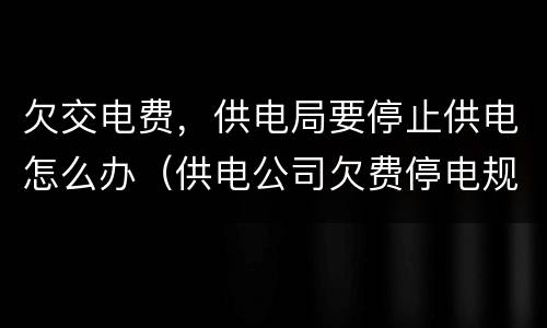 欠交电费，供电局要停止供电怎么办（供电公司欠费停电规定）